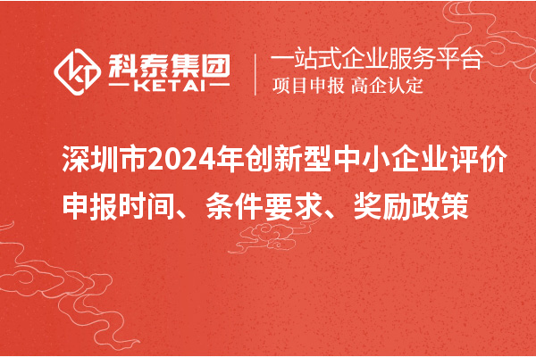 深圳市2024年創(chuàng)新型中小企業(yè)評(píng)價(jià)申報(bào)時(shí)間、條件要求、獎(jiǎng)勵(lì)政策