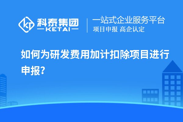 如何為研發(fā)費(fèi)用加計(jì)扣除項(xiàng)目進(jìn)行申報(bào)？