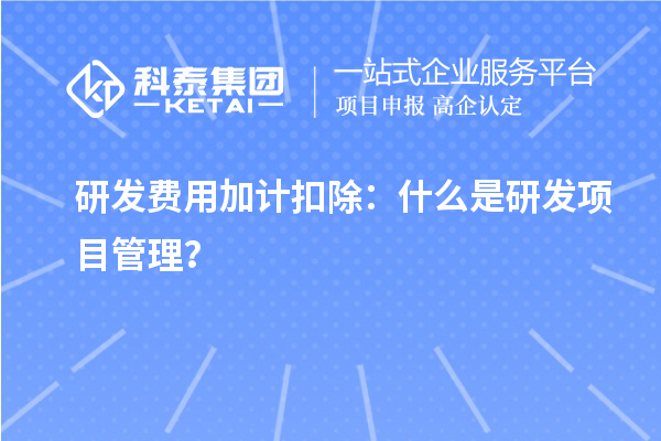 研發(fā)費(fèi)用加計(jì)扣除：什么是研發(fā)項(xiàng)目管理？