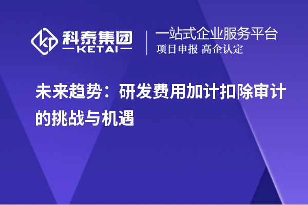 未來趨勢：研發(fā)費用加計扣除審計的挑戰(zhàn)與機(jī)遇