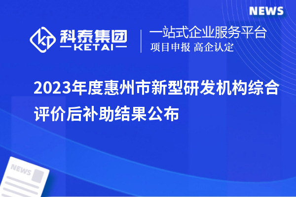 2023年度惠州市新型研發(fā)機(jī)構(gòu)綜合評(píng)價(jià)后補(bǔ)助結(jié)果公布