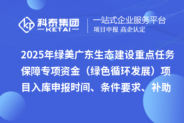 2025年綠美廣東生態(tài)建設(shè)重點任務(wù)保障專項資金（綠色循環(huán)發(fā)展）項目入庫申報時間、條件要求、補(bǔ)助獎勵