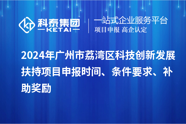 2024年廣州市荔灣區(qū)科技創(chuàng)新發(fā)展扶持項目申報時間、條件要求、補助獎勵