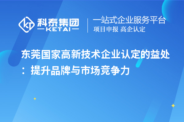 東莞國(guó)家高新技術(shù)企業(yè)認(rèn)定的益處：提升品牌與市場(chǎng)競(jìng)爭(zhēng)力