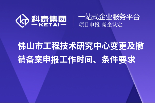 佛山市工程技術(shù)研究中心變更及撤銷備案申報(bào)工作時(shí)間、條件要求