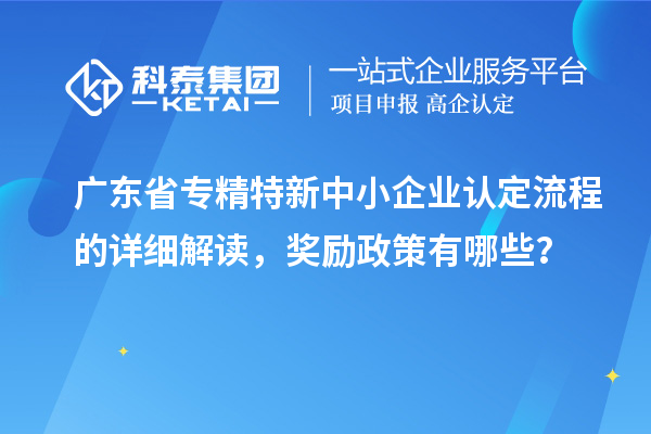 廣東省專精特新中小企業(yè)認(rèn)定流程的詳細(xì)解讀，獎(jiǎng)勵(lì)政策有哪些？