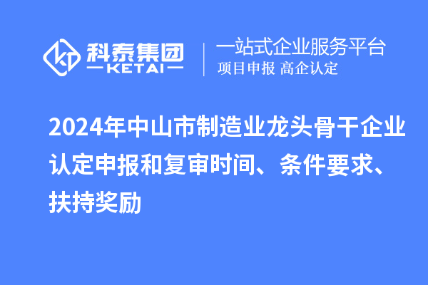 2024年中山市制造業(yè)龍頭骨干企業(yè)認(rèn)定申報和復(fù)審時間、條件要求、扶持獎勵