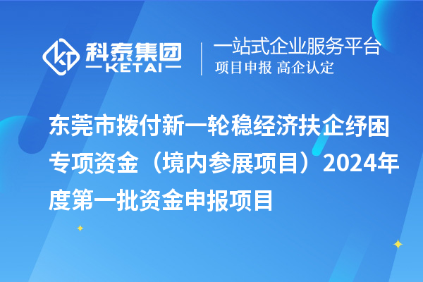 東莞市撥付新一輪穩(wěn)經濟扶企紓困專項資金（境內參展項目）2024年度第一批資金申報項目