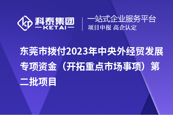 東莞市撥付2023年中央外經(jīng)貿(mào)發(fā)展專項(xiàng)資金（開拓重點(diǎn)市場事項(xiàng)）第二批項(xiàng)目