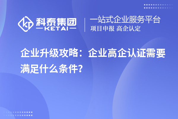 企業(yè)升級攻略：企業(yè)高企認(rèn)證需要滿足什么條件？