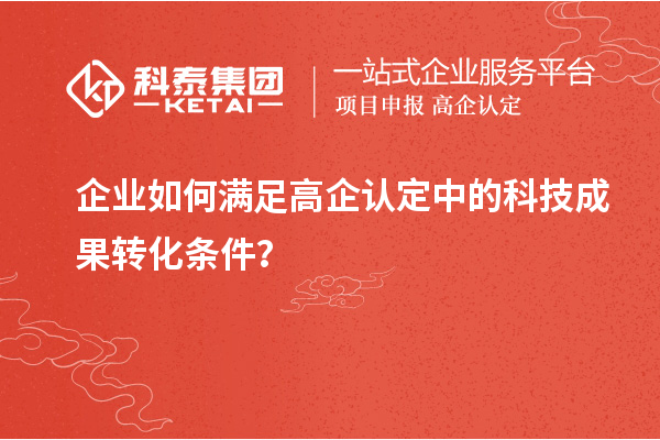 企業(yè)如何滿足高企認(rèn)定中的科技成果轉(zhuǎn)化條件？