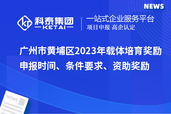 廣州市黃埔區(qū)2023年載體培育獎勵申報時間、條件要求、扶持標(biāo)準(zhǔn)