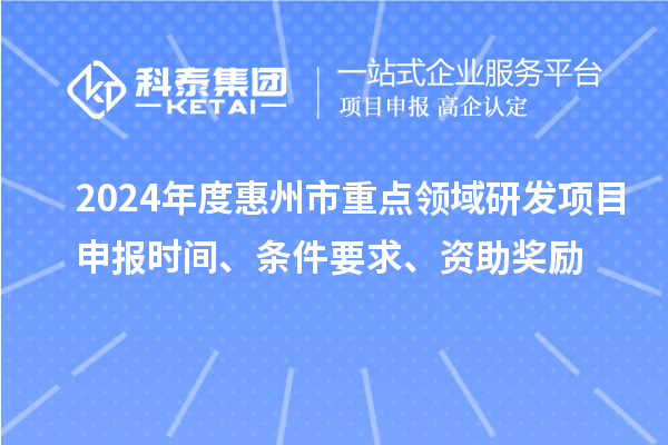 2024年度惠州市重點領域研發(fā)項目申報時間、條件要求、資助獎勵