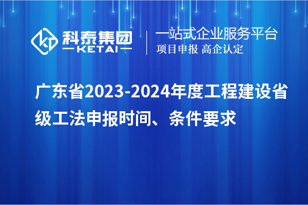 廣東省2023-2024年度工程建設(shè)省級(jí)工法申報(bào)時(shí)間、條件要求