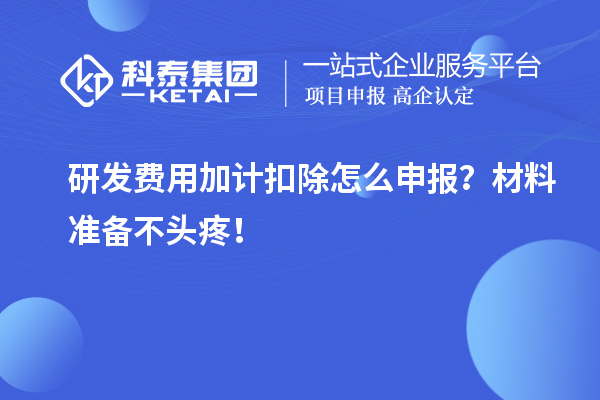 研發(fā)費用加計扣除怎么申報？材料準(zhǔn)備不頭疼！