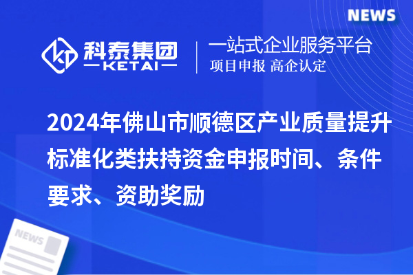 2024年佛山市順德區(qū)產(chǎn)業(yè)質(zhì)量提升標準化類扶持資金申報時間、條件要求、資助獎勵