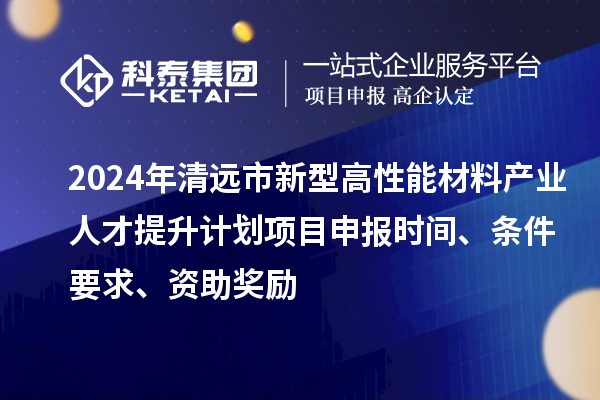 2024年清遠市新型高性能材料產(chǎn)業(yè)人才提升計劃項目申報時間、條件要求、資助獎勵