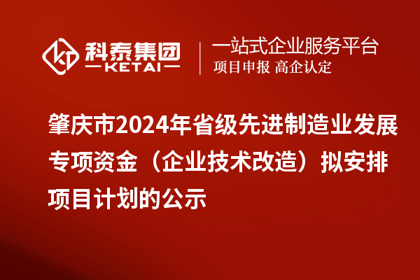 肇慶市2024年省級(jí)先進(jìn)制造業(yè)發(fā)展專項(xiàng)資金（企業(yè)技術(shù)改造）擬安排項(xiàng)目計(jì)劃的公示