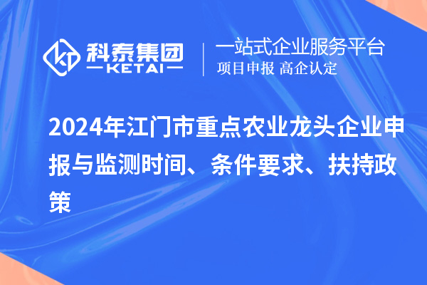 2024年江門市重點農(nóng)業(yè)龍頭企業(yè)申報與監(jiān)測時間、條件要求、扶持政策