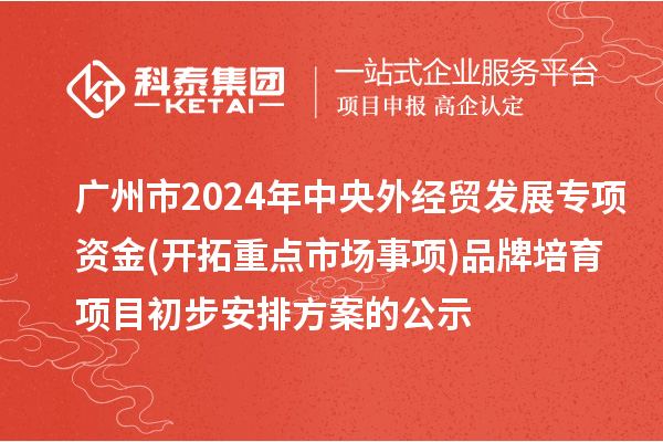 廣州市2024年中央外經(jīng)貿(mào)發(fā)展專項資金(開拓重點市場事項)品牌培育項目初步安排方案的公示