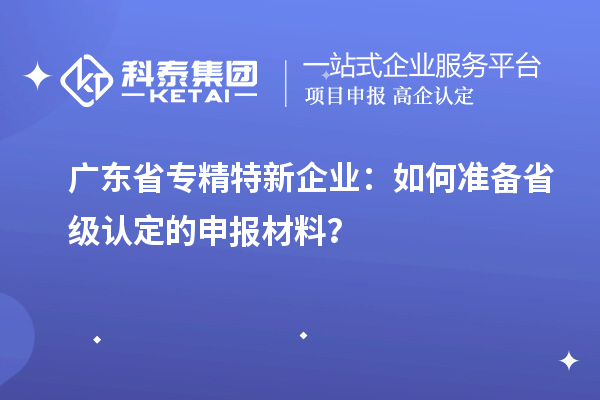 廣東省專精特新企業(yè)：如何準(zhǔn)備省級認(rèn)定的申報(bào)材料？