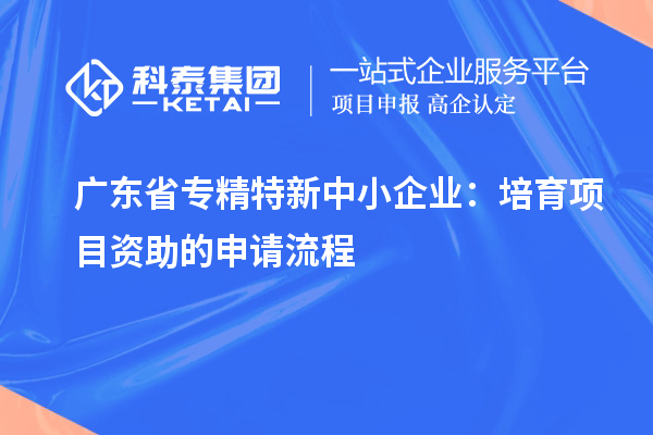 廣東省<a href=http://m.gif521.com/fuwu/zhuanjingtexin.html target=_blank class=infotextkey>專精特新中小企業(yè)</a>：培育項(xiàng)目資助的申請(qǐng)流程