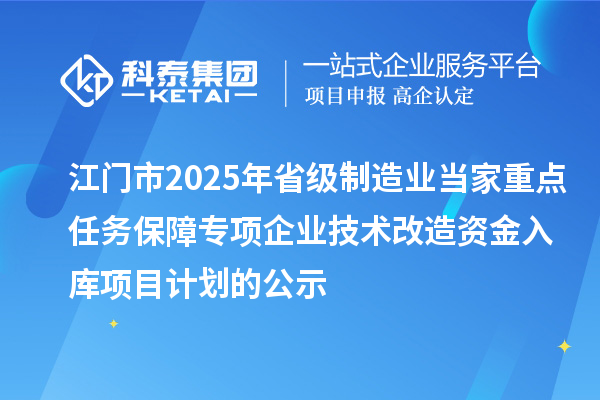 江門市2025年省級制造業(yè)當家重點任務保障專項企業(yè)技術改造資金入庫項目計劃的公示