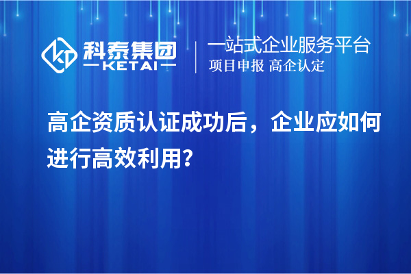 高企資質(zhì)認(rèn)證成功后，企業(yè)應(yīng)如何進(jìn)行高效利用？