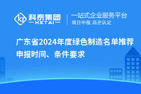 廣東省2024年度綠色制造名單推薦申報(bào)時(shí)間、條件要求