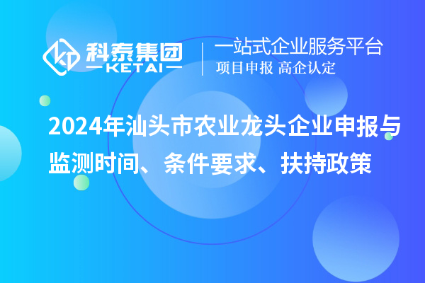 2024年汕頭市農(nóng)業(yè)龍頭企業(yè)申報與監(jiān)測時間、條件要求、扶持政策