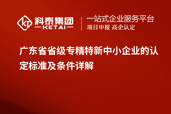 廣東省省級專精特新中小企業(yè)的認(rèn)定標(biāo)準(zhǔn)及條件詳解