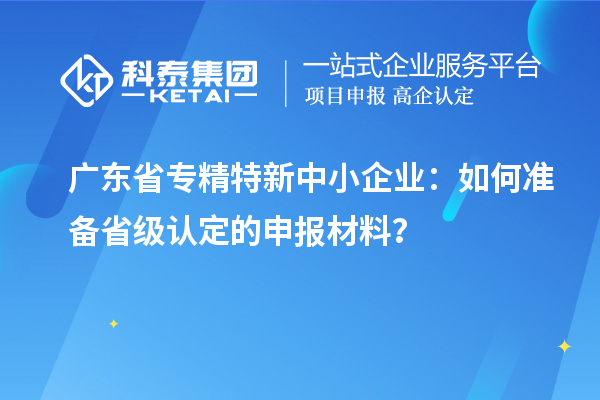 廣東省<a href=http://m.gif521.com/fuwu/zhuanjingtexin.html target=_blank class=infotextkey>專精特新中小企業(yè)</a>：如何準(zhǔn)備省級(jí)認(rèn)定的申報(bào)材料？