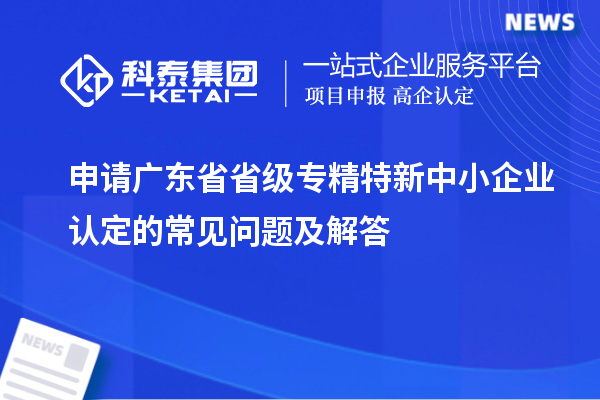 申請(qǐng)廣東省省級(jí)專精特新中小企業(yè)認(rèn)定的常見問題及解答