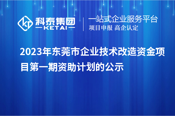 2023年東莞市企業(yè)技術(shù)改造資金項(xiàng)目第一期資助計(jì)劃的公示