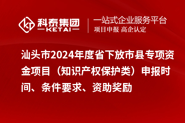 汕頭市2024年度省下放市縣專項(xiàng)資金項(xiàng)目（知識(shí)產(chǎn)權(quán)保護(hù)類）申報(bào)時(shí)間、條件要求、資助獎(jiǎng)勵(lì)