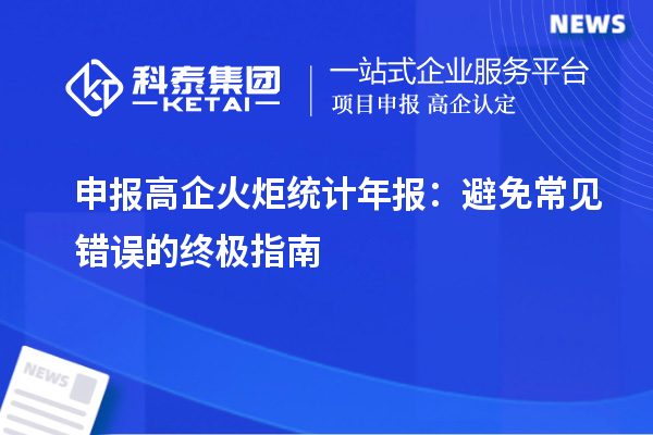 申報(bào)高企火炬統(tǒng)計(jì)年報(bào)：避免常見(jiàn)錯(cuò)誤的終極指南