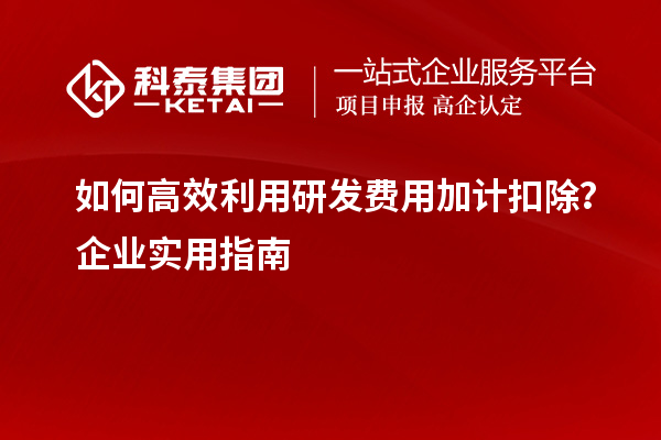 如何高效利用研發(fā)費(fèi)用加計(jì)扣除？企業(yè)實(shí)用指南