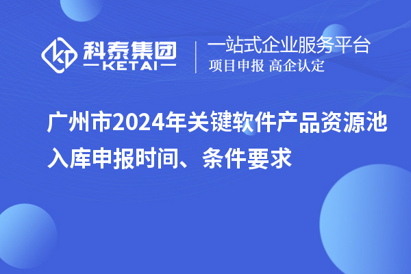 廣州市2024年關(guān)鍵軟件產(chǎn)品資源池入庫申報(bào)時(shí)間、條件要求