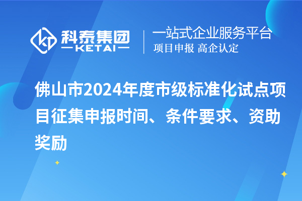 佛山市2024年度市級(jí)標(biāo)準(zhǔn)化試點(diǎn)項(xiàng)目征集申報(bào)時(shí)間、條件要求、資助獎(jiǎng)勵(lì)