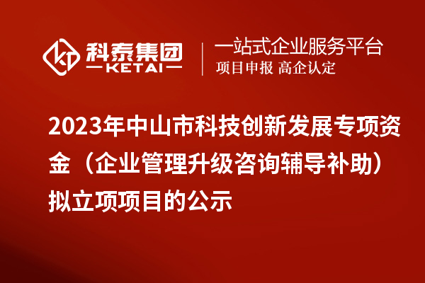 2023年中山市科技創(chuàng)新發(fā)展專項(xiàng)資金（企業(yè)管理升級(jí)咨詢輔導(dǎo)補(bǔ)助）擬立項(xiàng)項(xiàng)目的公示