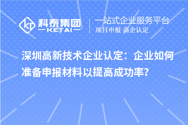 深圳高新技術(shù)企業(yè)認定：企業(yè)如何準(zhǔn)備申報材料以提高成功率？