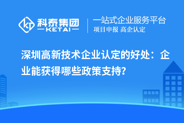 深圳高新技術(shù)企業(yè)認(rèn)定的好處：企業(yè)能獲得哪些政策支持？