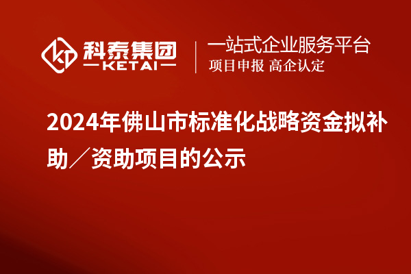 2024年佛山市標準化戰(zhàn)略資金擬補助／資助項目的公示