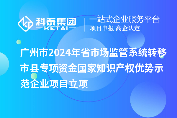 廣州市2024年省市場(chǎng)監(jiān)管系統(tǒng)轉(zhuǎn)移市縣專項(xiàng)資金國(guó)家知識(shí)產(chǎn)權(quán)優(yōu)勢(shì)示范企業(yè)項(xiàng)目立項(xiàng)