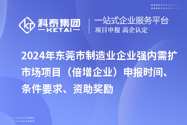 2024年東莞市制造業(yè)企業(yè)強(qiáng)內(nèi)需擴(kuò)市場項(xiàng)目（倍增企業(yè)）申報(bào)時(shí)間、條件要求、資助獎(jiǎng)勵(lì)