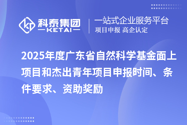 2025年度廣東省自然科學(xué)基金面上項(xiàng)目和杰出青年項(xiàng)目申報(bào)時(shí)間、條件要求、資助獎(jiǎng)勵(lì)