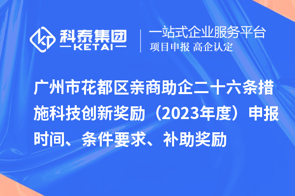 廣州市花都區(qū)親商助企二十六條措施科技創(chuàng)新獎勵（2023年度）申報時間、條件要求、補助獎勵