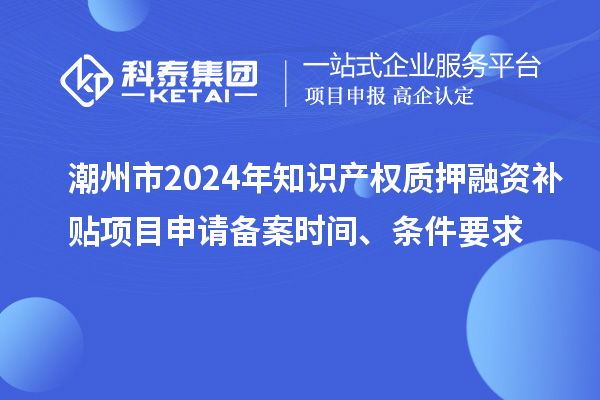 潮州市2024年知識產(chǎn)權(quán)質(zhì)押融資補(bǔ)貼項(xiàng)目申請備案時(shí)間、條件要求