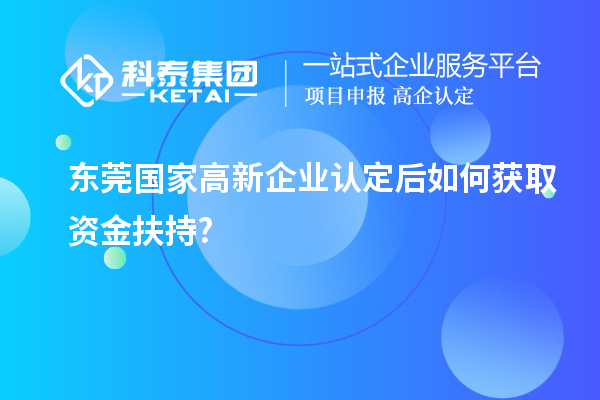 東莞國家高新企業(yè)認(rèn)定后如何獲取資金扶持?