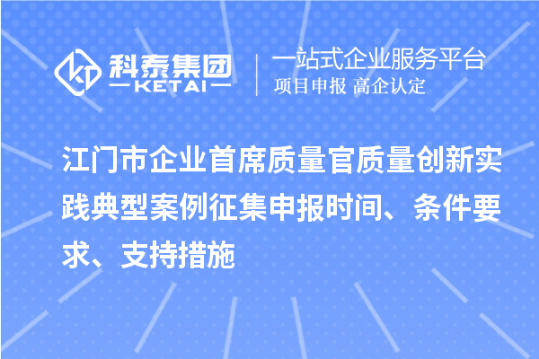 江門市企業(yè)首席質(zhì)量官質(zhì)量創(chuàng)新實(shí)踐典型案例征集申報(bào)時(shí)間、條件要求、支持措施